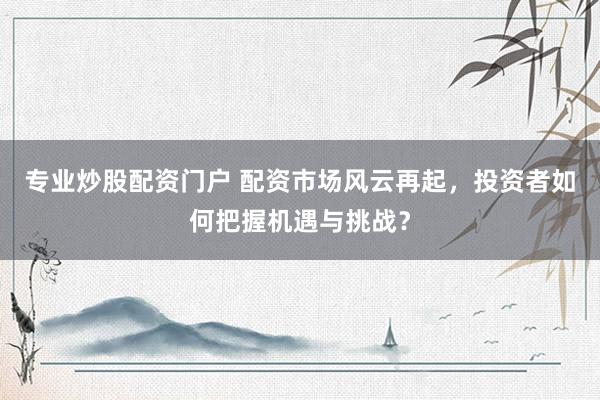 专业炒股配资门户 配资市场风云再起，投资者如何把握机遇与挑战？