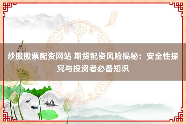 炒股股票配资网站 期货配资风险揭秘：安全性探究与投资者必备知识