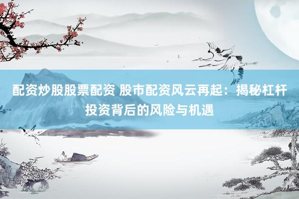 配资炒股股票配资 股市配资风云再起：揭秘杠杆投资背后的风险与机遇