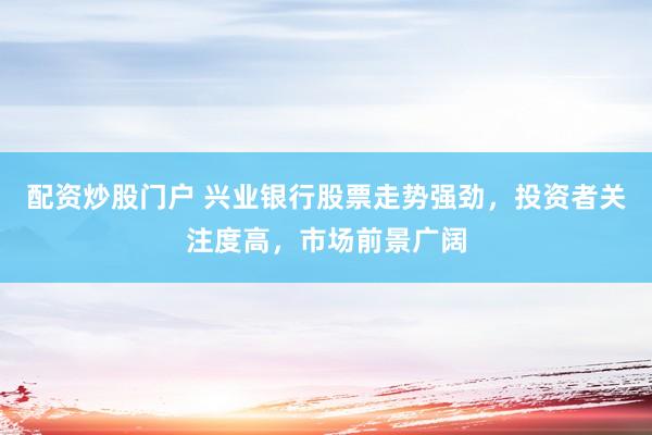 配资炒股门户 兴业银行股票走势强劲，投资者关注度高，市场前景广阔