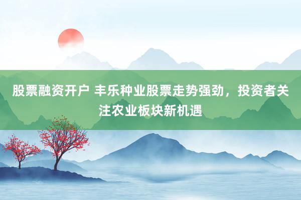 股票融资开户 丰乐种业股票走势强劲，投资者关注农业板块新机遇