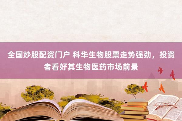 全国炒股配资门户 科华生物股票走势强劲，投资者看好其生物医药市场前景