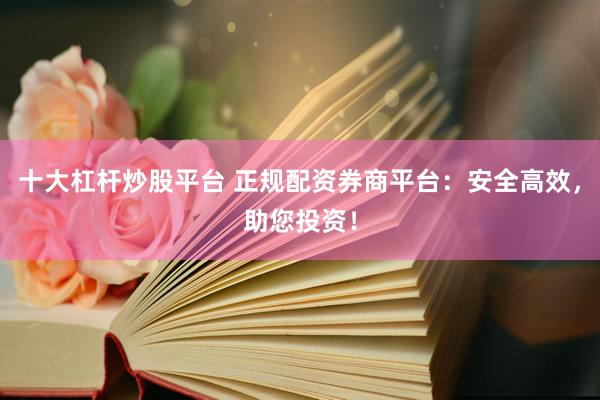 十大杠杆炒股平台 正规配资券商平台：安全高效，助您投资！