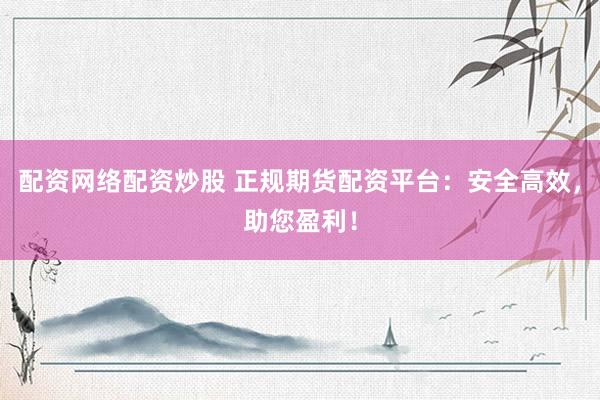 配资网络配资炒股 正规期货配资平台：安全高效，助您盈利！