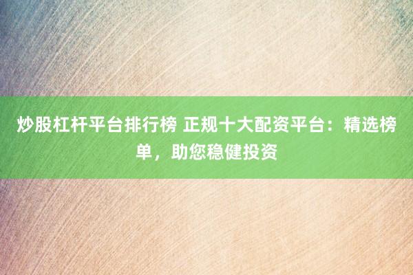 炒股杠杆平台排行榜 正规十大配资平台：精选榜单，助您稳健投资