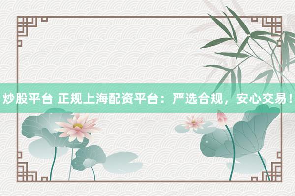 炒股平台 正规上海配资平台：严选合规，安心交易！