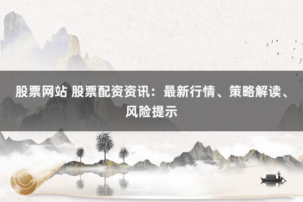 股票网站 股票配资资讯：最新行情、策略解读、风险提示