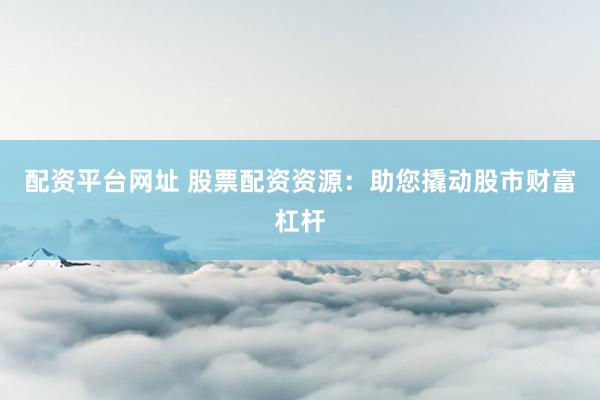 配资平台网址 股票配资资源：助您撬动股市财富杠杆