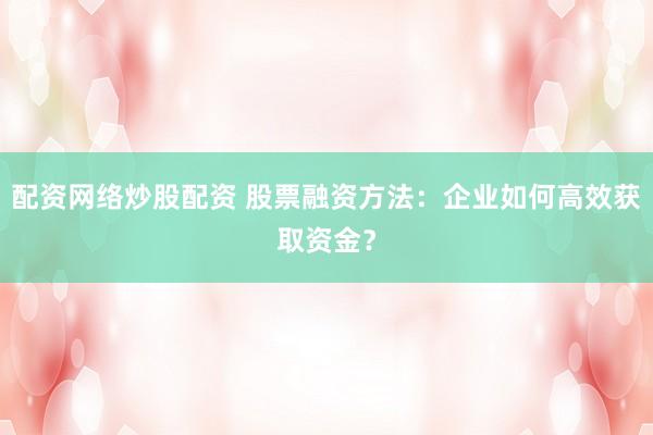 配资网络炒股配资 股票融资方法：企业如何高效获取资金？
