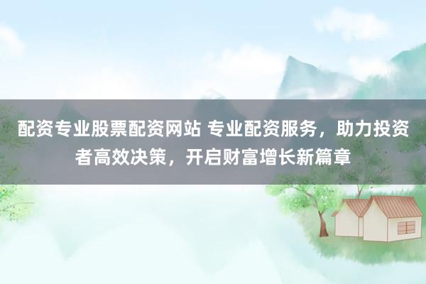 配资专业股票配资网站 专业配资服务，助力投资者高效决策，开启财富增长新篇章