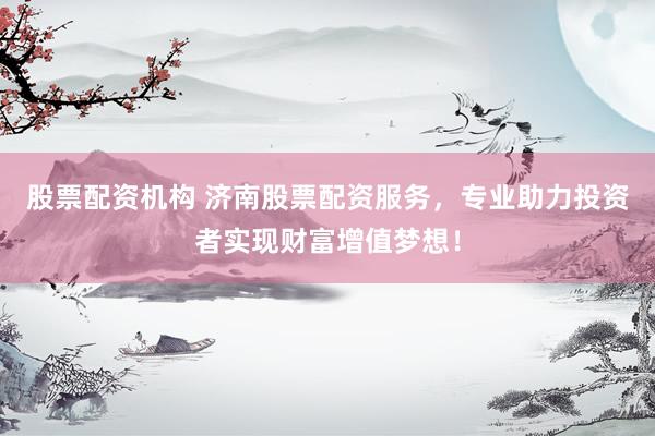 股票配资机构 济南股票配资服务，专业助力投资者实现财富增值梦想！