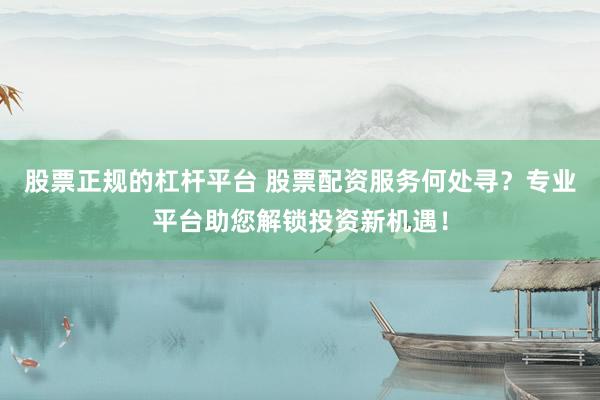 股票正规的杠杆平台 股票配资服务何处寻？专业平台助您解锁投资新机遇！