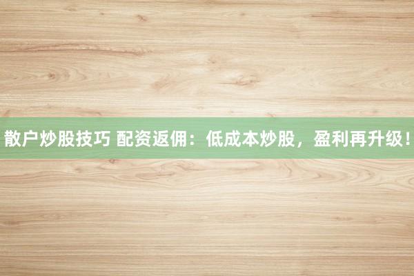 散户炒股技巧 配资返佣：低成本炒股，盈利再升级！