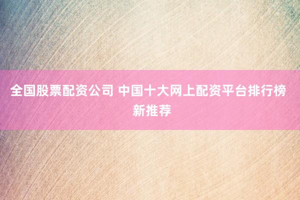 全国股票配资公司 中国十大网上配资平台排行榜  新推荐