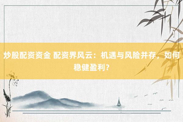 炒股配资资金 配资界风云：机遇与风险并存，如何稳健盈利？