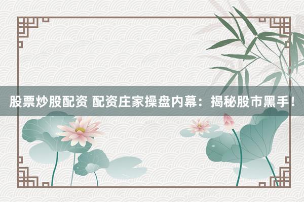 股票炒股配资 配资庄家操盘内幕：揭秘股市黑手！