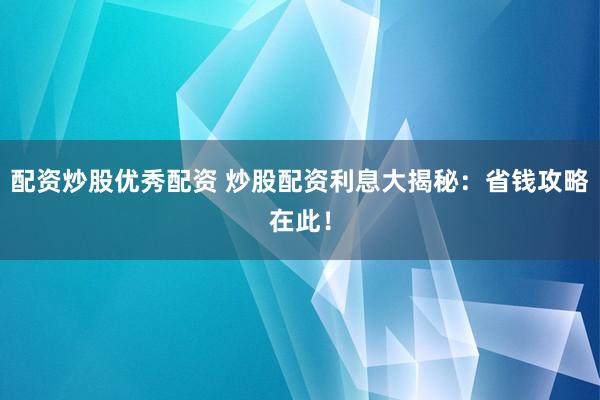 配资炒股优秀配资 炒股配资利息大揭秘：省钱攻略在此！