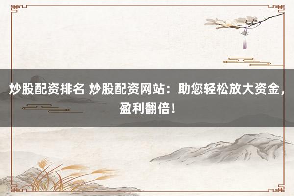 炒股配资排名 炒股配资网站：助您轻松放大资金，盈利翻倍！