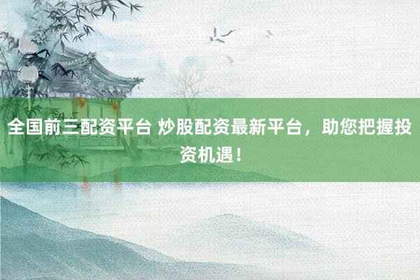 全国前三配资平台 炒股配资最新平台，助您把握投资机遇！