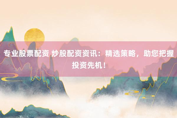 专业股票配资 炒股配资资讯：精选策略，助您把握投资先机！