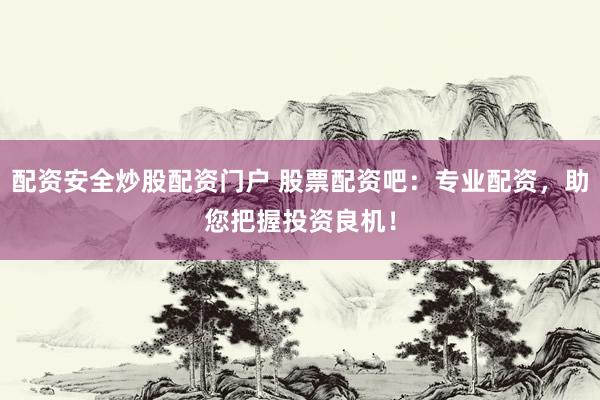配资安全炒股配资门户 股票配资吧：专业配资，助您把握投资良机！