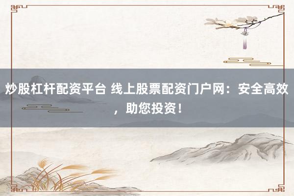 炒股杠杆配资平台 线上股票配资门户网：安全高效，助您投资！