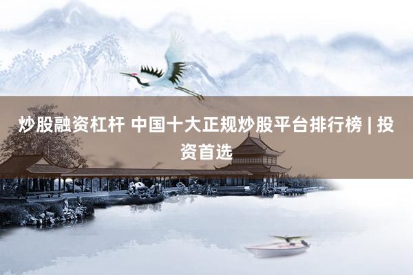 炒股融资杠杆 中国十大正规炒股平台排行榜 | 投资首选
