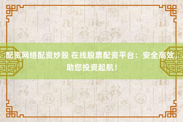 配资网络配资炒股 在线股票配资平台：安全高效，助您投资起航！
