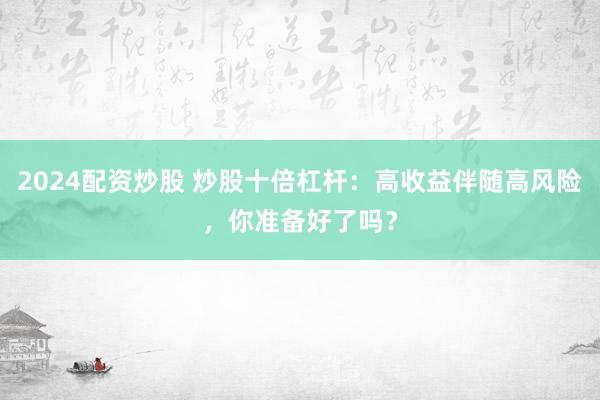 2024配资炒股 炒股十倍杠杆：高收益伴随高风险，你准备好了吗？