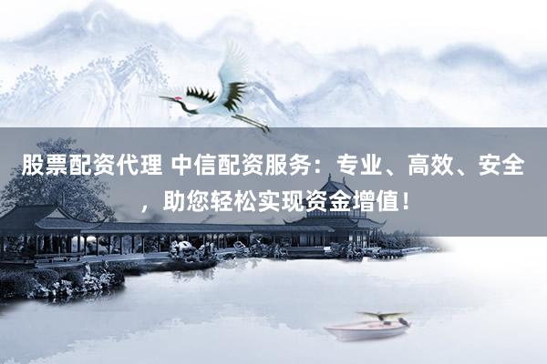 股票配资代理 中信配资服务：专业、高效、安全，助您轻松实现资金增值！