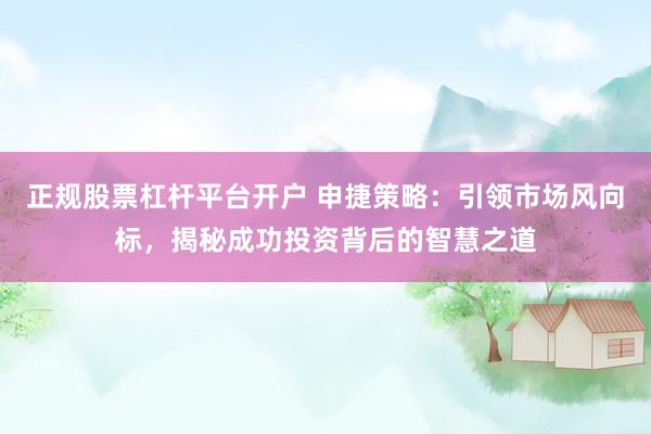 正规股票杠杆平台开户 申捷策略：引领市场风向标，揭秘成功投资背后的智慧之道