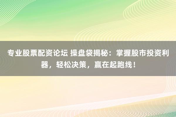 专业股票配资论坛 操盘袋揭秘：掌握股市投资利器，轻松决策，赢在起跑线！
