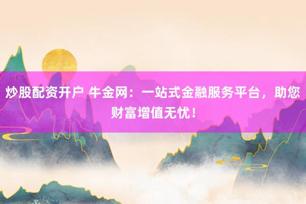 炒股配资开户 牛金网：一站式金融服务平台，助您财富增值无忧！
