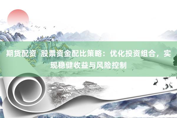 期货配资  股票资金配比策略：优化投资组合，实现稳健收益与风险控制