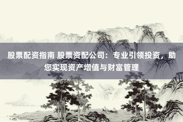股票配资指南 股票资配公司：专业引领投资，助您实现资产增值与财富管理