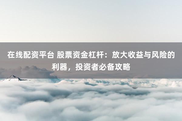 在线配资平台 股票资金杠杆：放大收益与风险的利器，投资者必备攻略