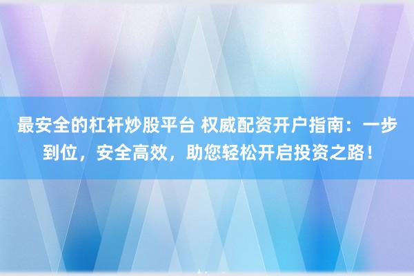 最安全的杠杆炒股平台 权威配资开户指南：一步到位，安全高效，助您轻松开启投资之路！