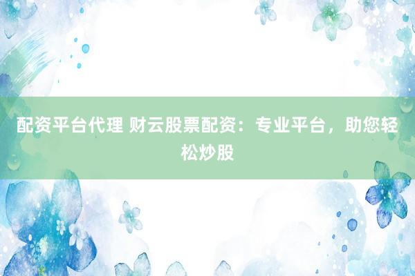 配资平台代理 财云股票配资：专业平台，助您轻松炒股