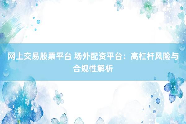 网上交易股票平台 场外配资平台：高杠杆风险与合规性解析