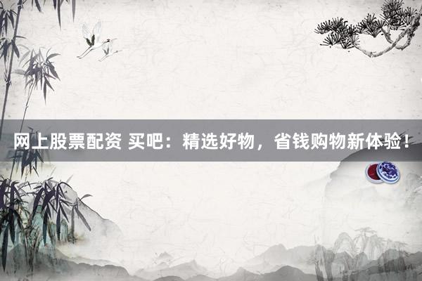 网上股票配资 买吧：精选好物，省钱购物新体验！