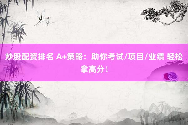 炒股配资排名 A+策略：助你考试/项目/业绩 轻松拿高分！
