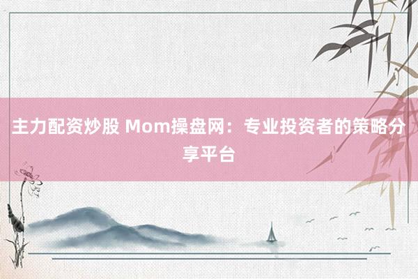 主力配资炒股 Mom操盘网：专业投资者的策略分享平台