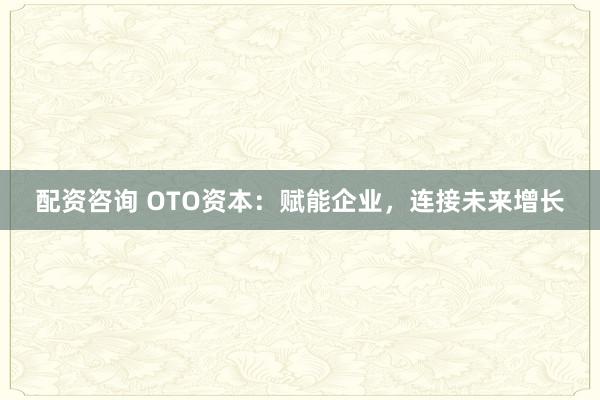 配资咨询 OTO资本：赋能企业，连接未来增长
