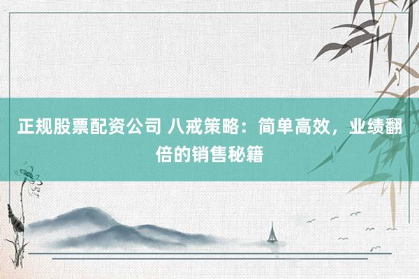 正规股票配资公司 八戒策略：简单高效，业绩翻倍的销售秘籍