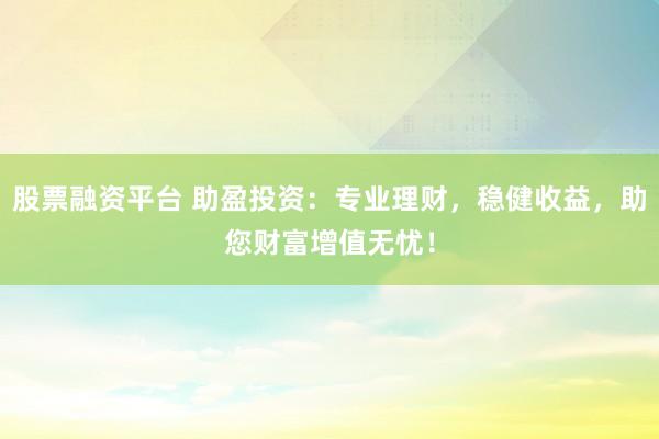 股票融资平台 助盈投资：专业理财，稳健收益，助您财富增值无忧！