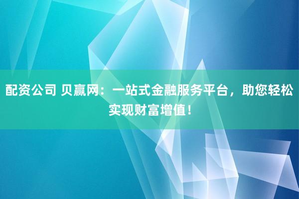 配资公司 贝赢网：一站式金融服务平台，助您轻松实现财富增值！
