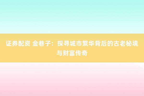 证券配资 金巷子：探寻城市繁华背后的古老秘境与财富传奇
