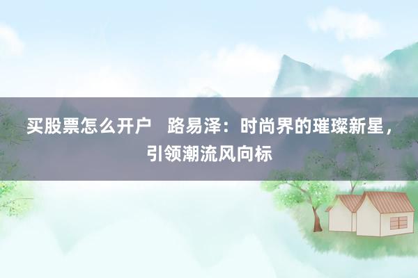 买股票怎么开户   路易泽：时尚界的璀璨新星，引领潮流风向标