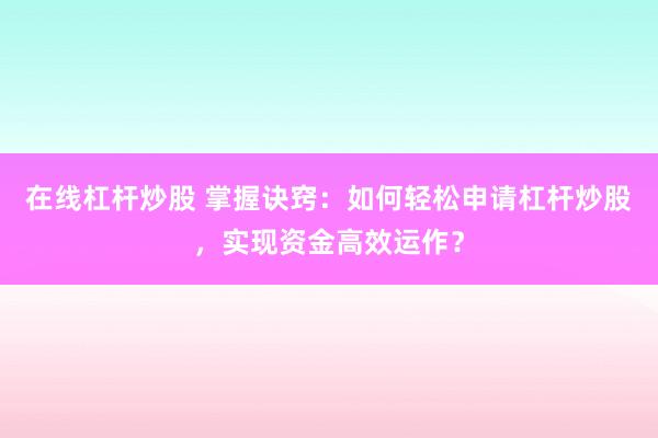 在线杠杆炒股 掌握诀窍：如何轻松申请杠杆炒股，实现资金高效运作？