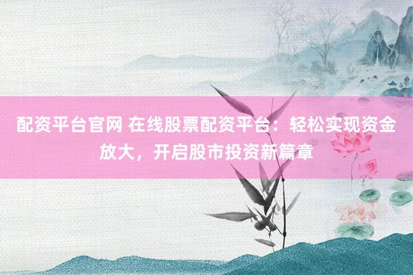 配资平台官网 在线股票配资平台：轻松实现资金放大，开启股市投资新篇章